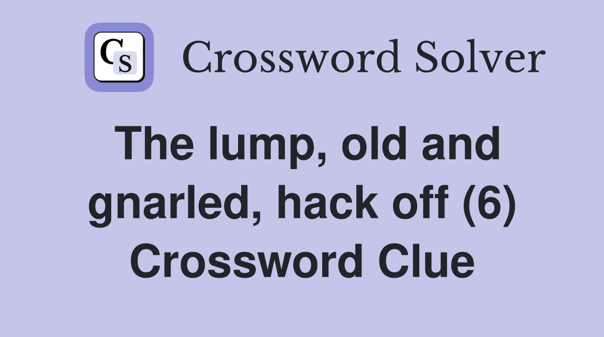 The lump, old and gnarled, hack off (6) Crossword Clue