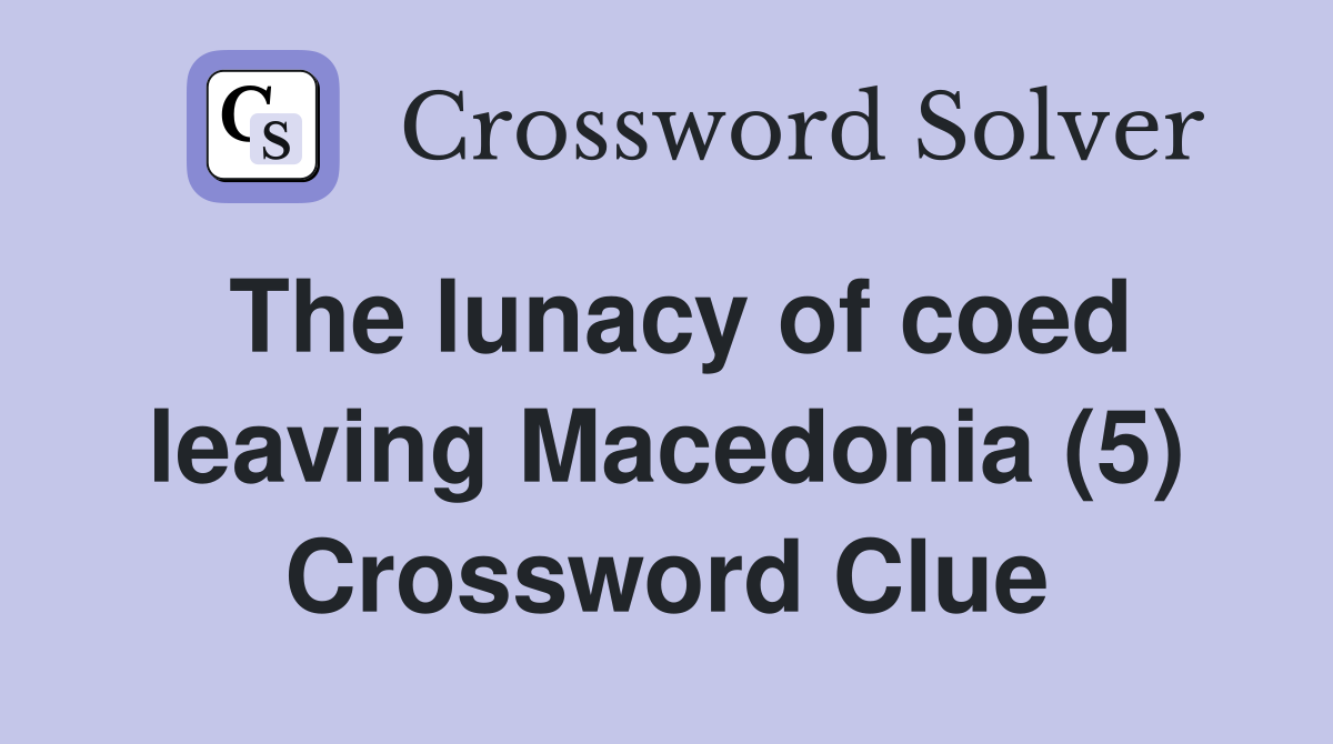 The lunacy of coed leaving Macedonia (5) Crossword Clue