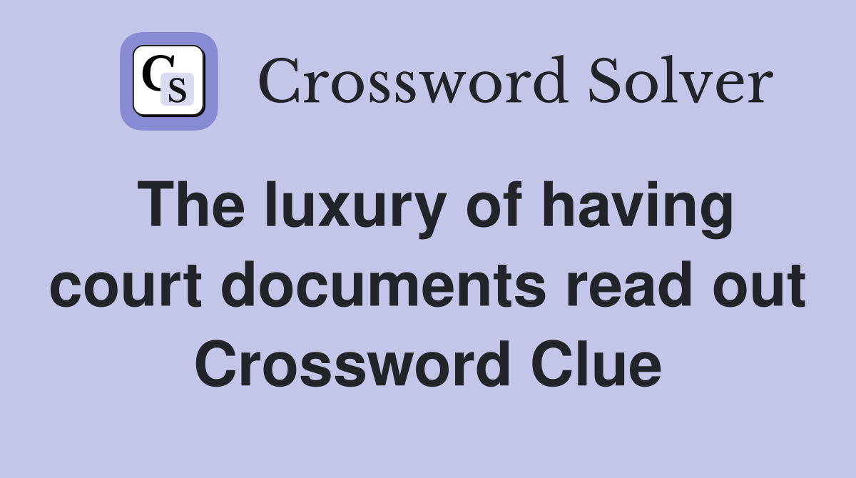 The luxury of having court documents read out Crossword Clue