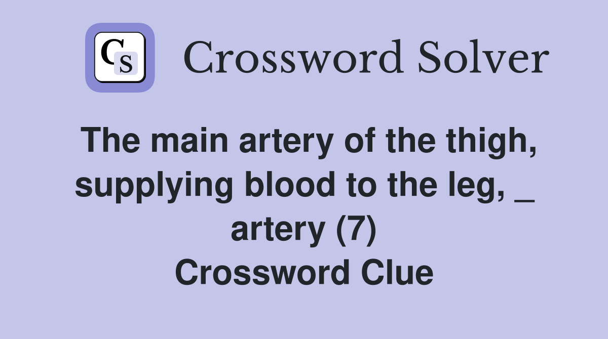 The main artery of the thigh, supplying blood to the leg, _ artery (7) Crossword Clue