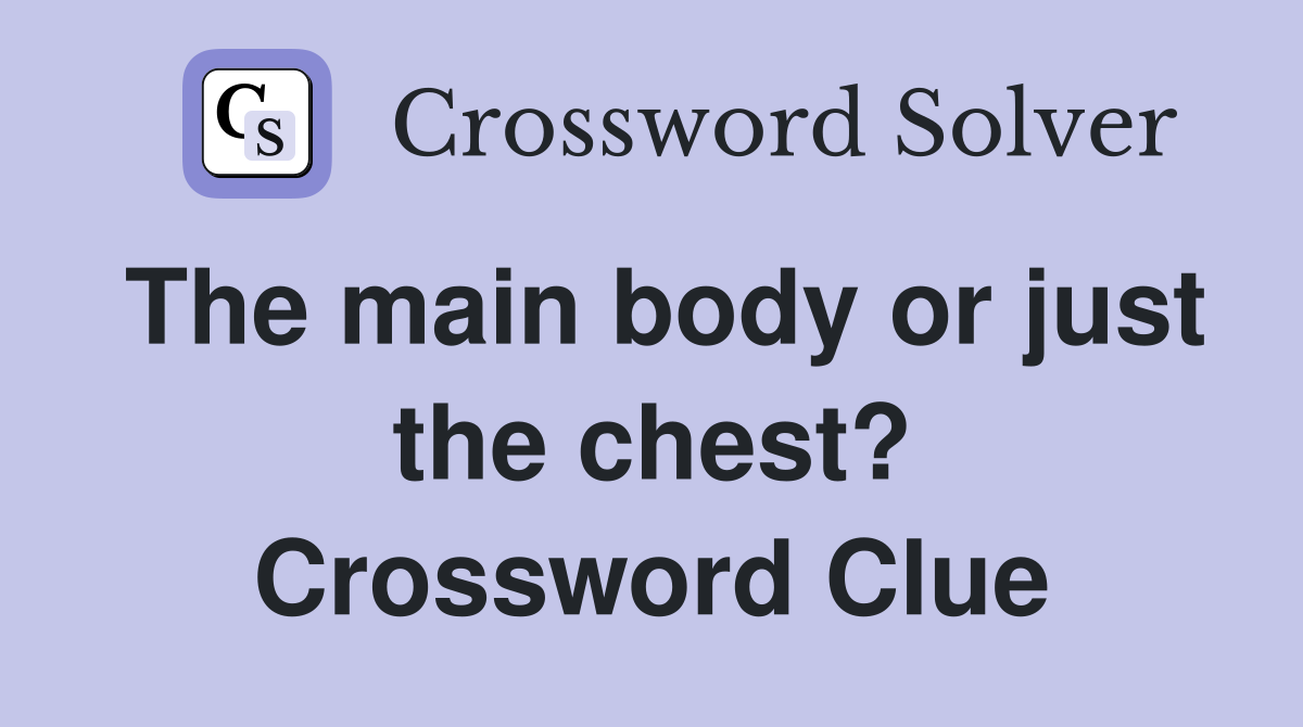 The main body or just the chest? Crossword Clue