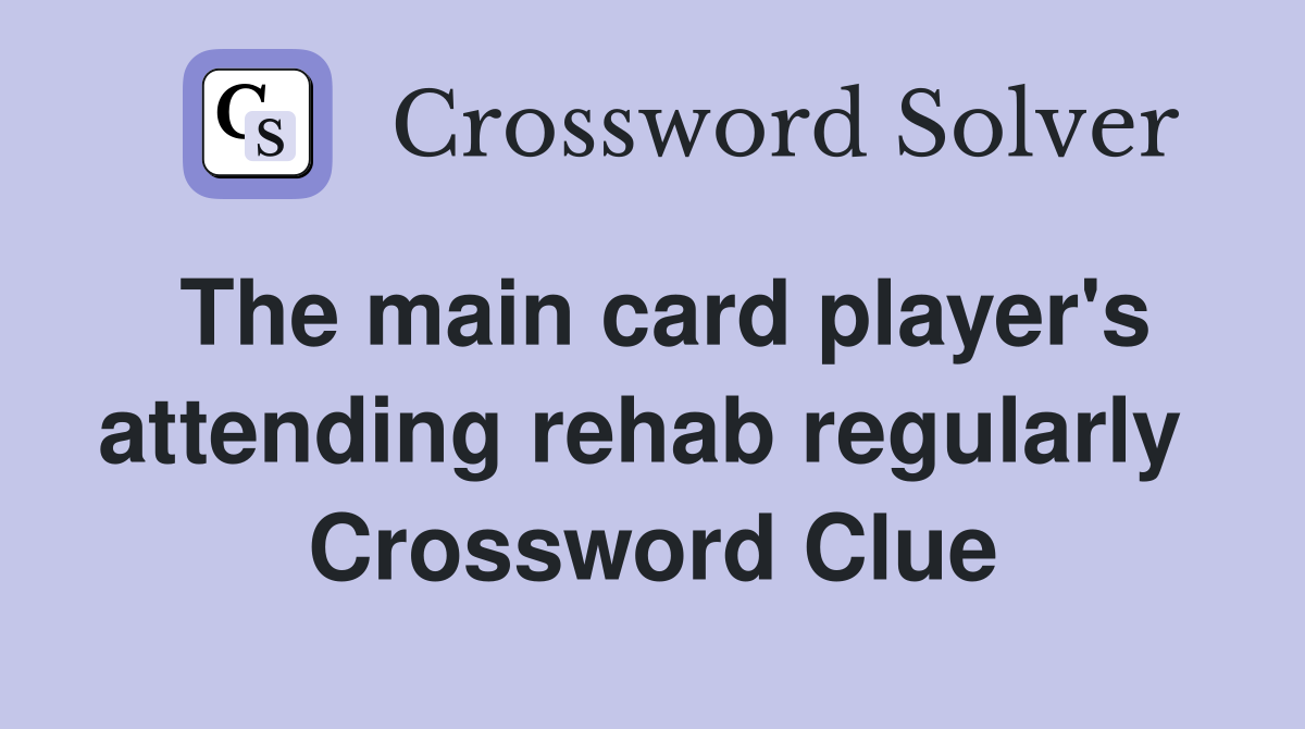The main card player's attending rehab regularly  Crossword Clue