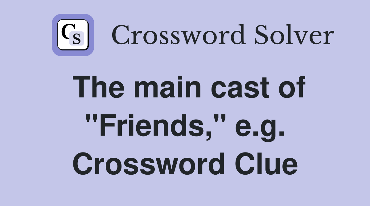 The main cast of "Friends," e.g. Crossword Clue