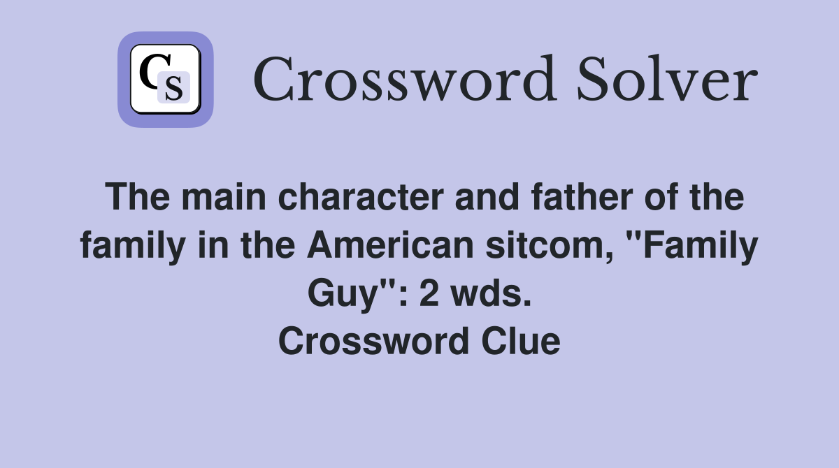 The main character and father of the family in the American sitcom, "Family Guy": 2 wds. Crossword Clue