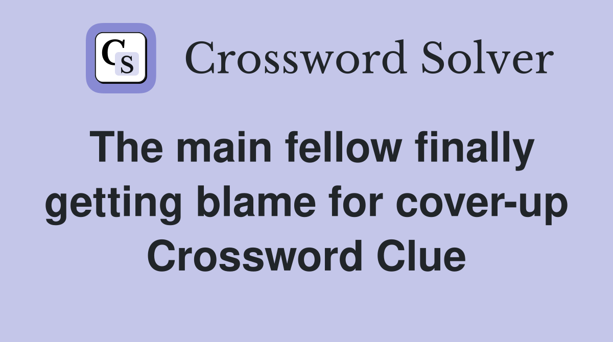 The main fellow finally getting blame for cover-up Crossword Clue