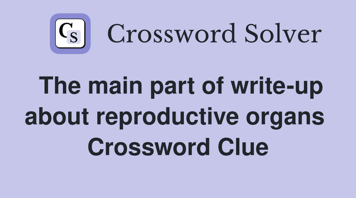 The main part of write-up about reproductive organs  Crossword Clue