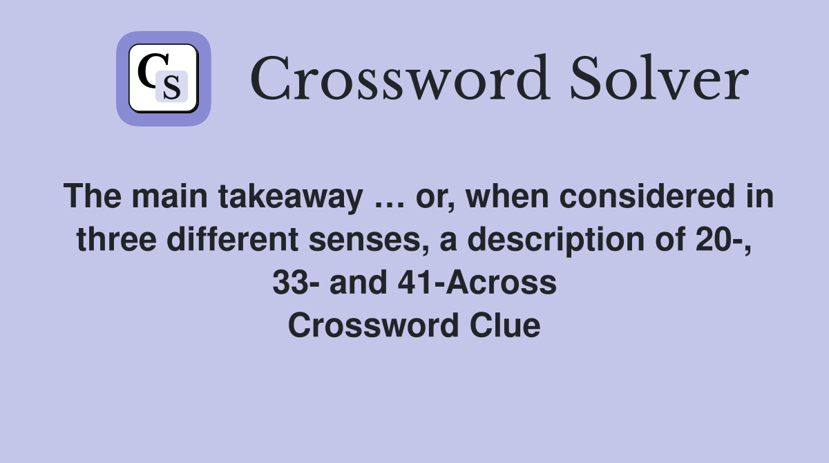 The main takeaway … or, when considered in three different senses, a description of 20-, 33- and 41-Across Crossword Clue