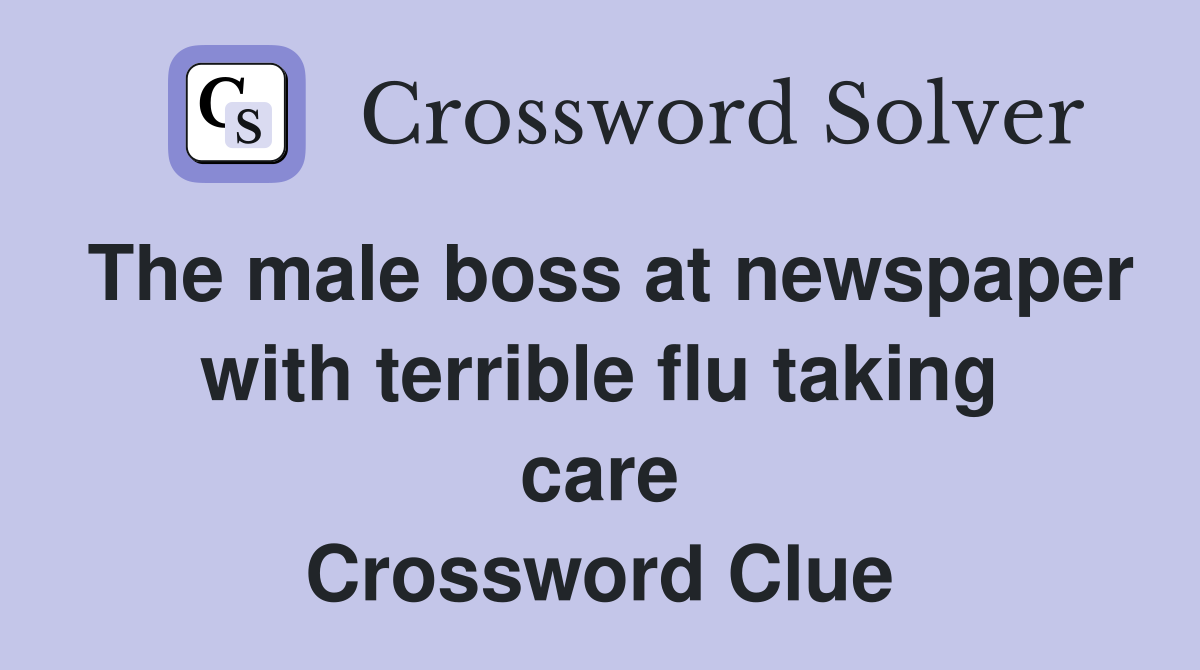 The male boss at newspaper with terrible flu taking care Crossword Clue