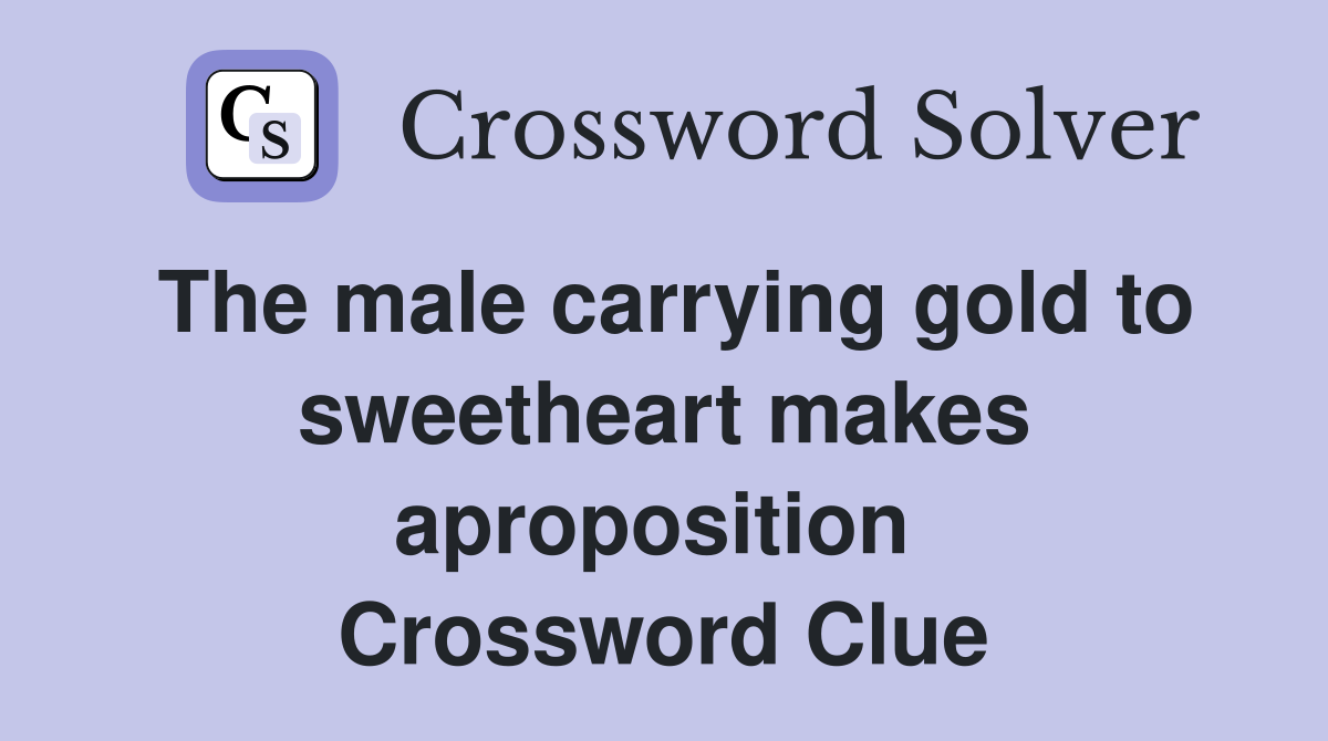 The male carrying gold to sweetheart makes aproposition  Crossword Clue
