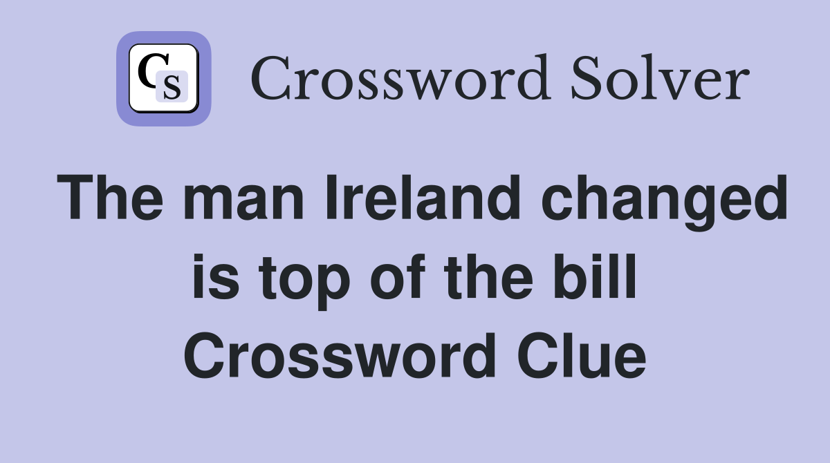 The man Ireland changed is top of the bill Crossword Clue
