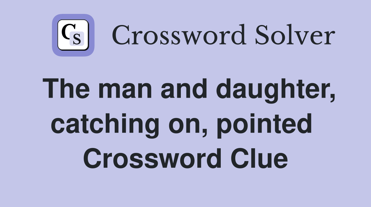 The man and daughter, catching on, pointed  Crossword Clue