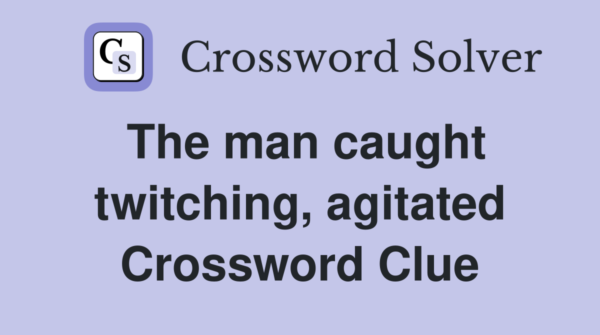 The man caught twitching, agitated Crossword Clue
