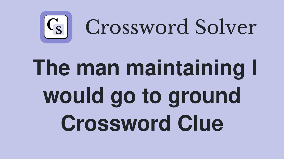 The man maintaining I would go to ground Crossword Clue
