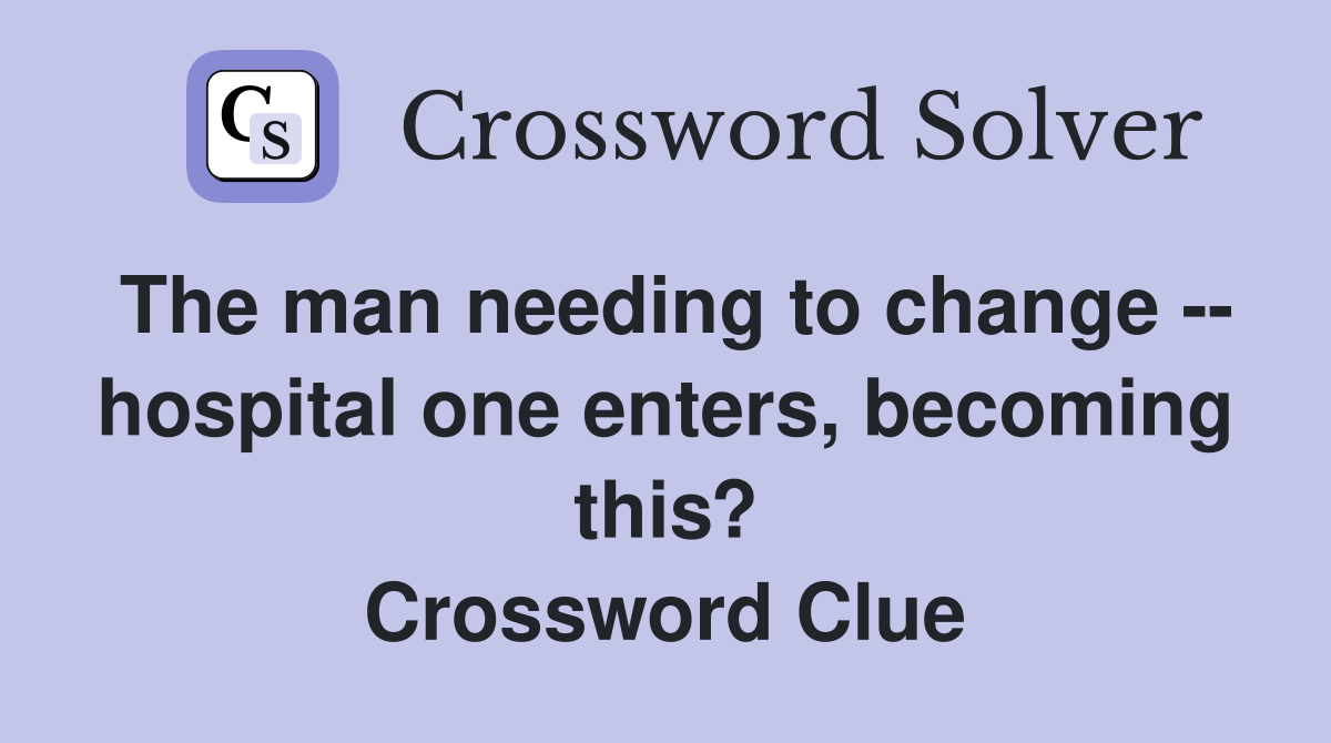 The man needing to change -- hospital one enters, becoming this? Crossword Clue