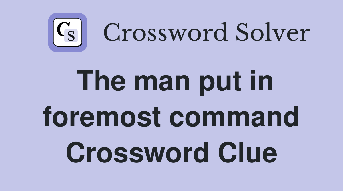 The man put in foremost command Crossword Clue