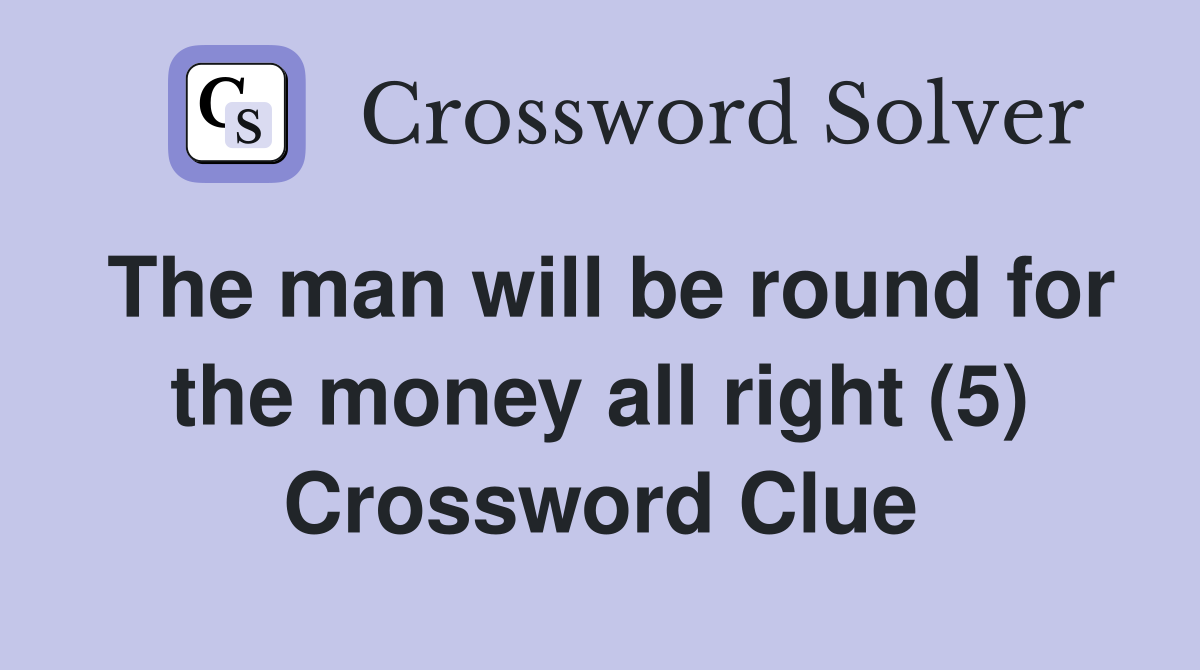 The man will be round for the money all right (5) Crossword Clue