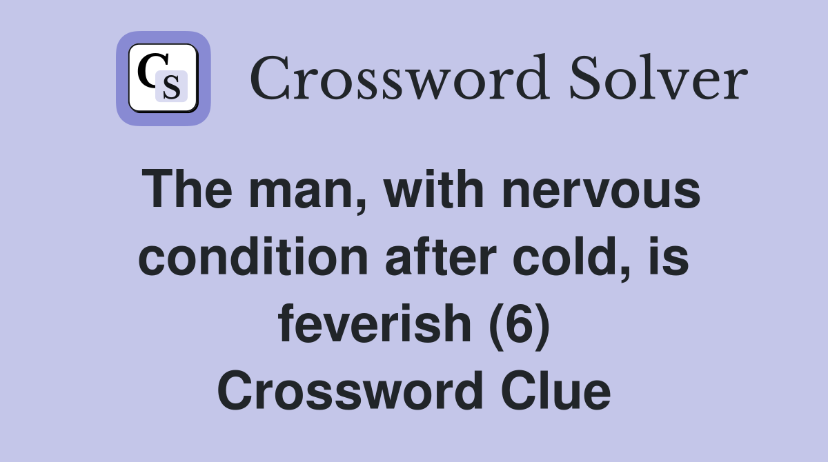 The man, with nervous condition after cold, is feverish (6) Crossword Clue