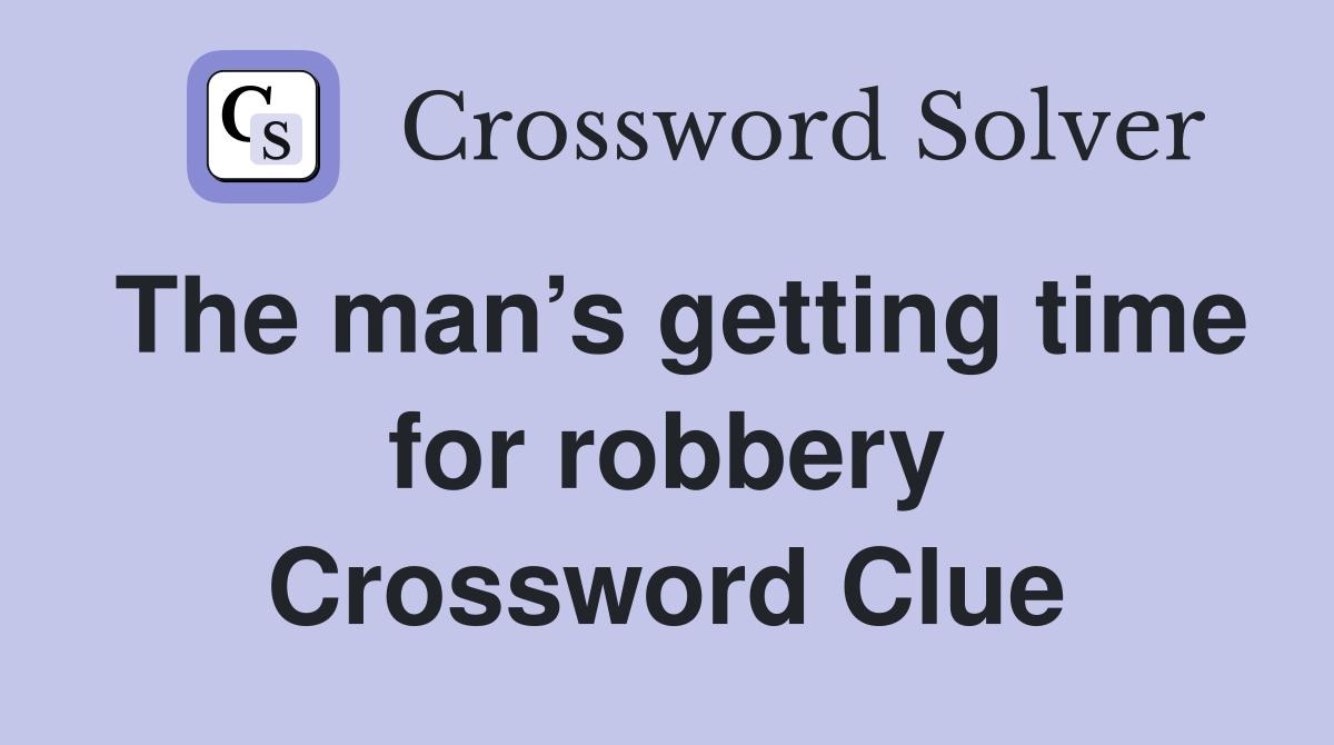 The man’s getting time for robbery Crossword Clue