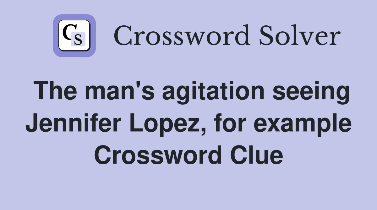 The man's agitation seeing Jennifer Lopez, for example Crossword Clue
