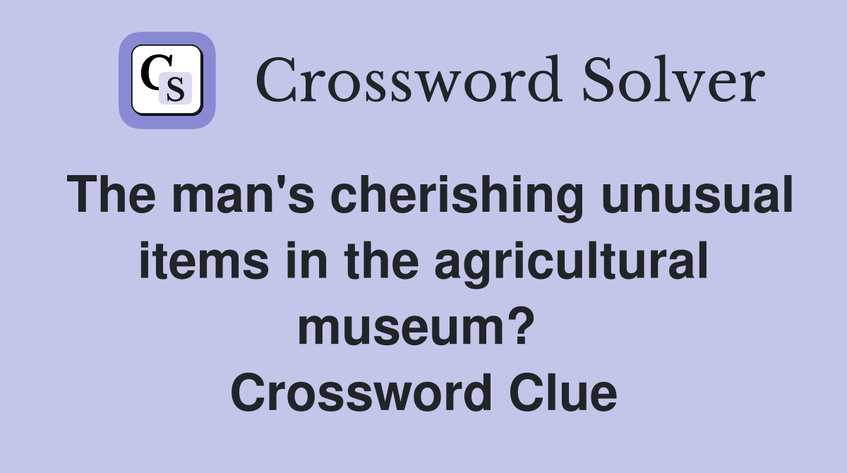 The man's cherishing unusual items in the agricultural museum?  Crossword Clue