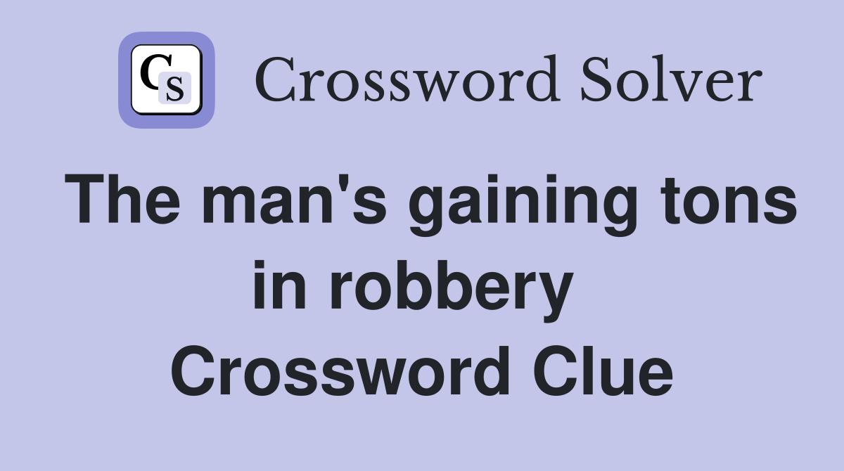 The man's gaining tons in robbery  Crossword Clue
