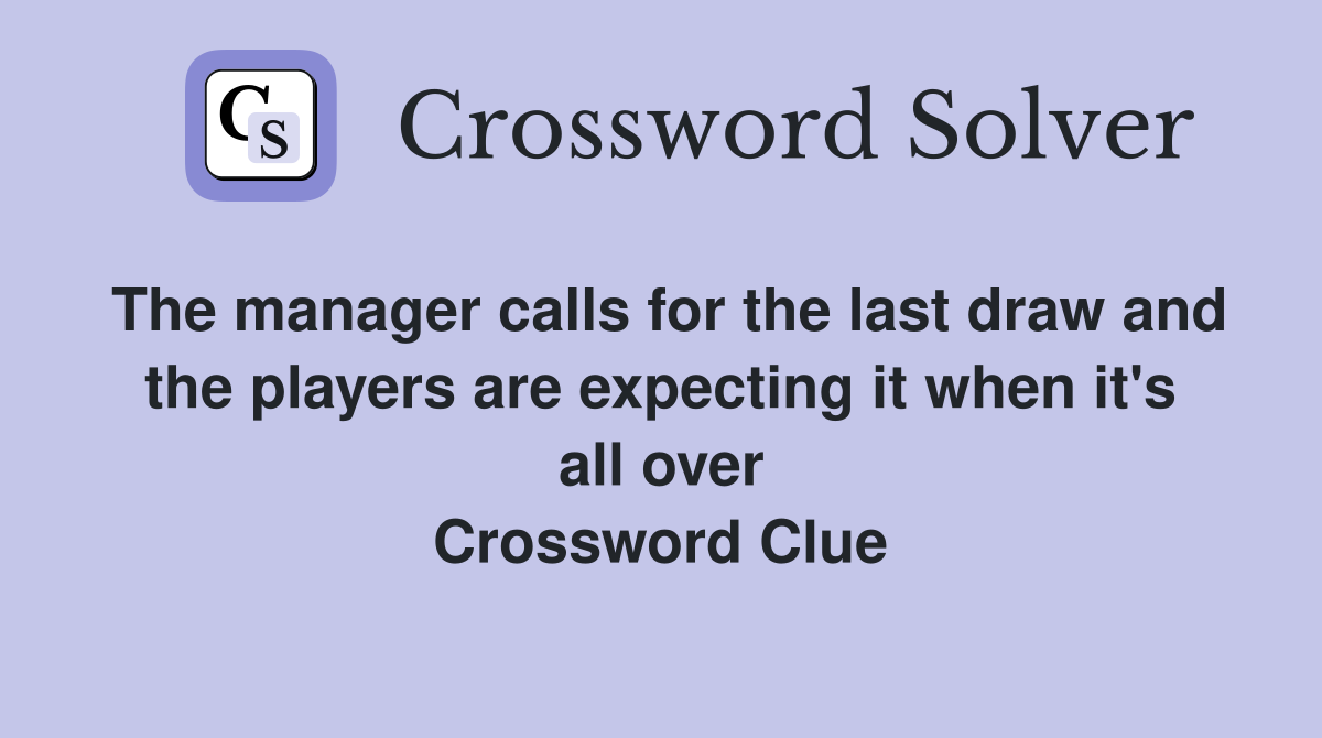 The manager calls for the last draw and the players are expecting it when it's all over Crossword Clue