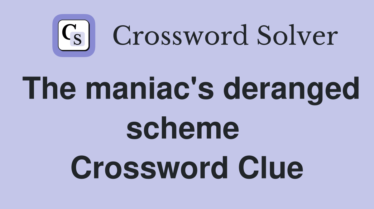 The maniac's deranged scheme  Crossword Clue
