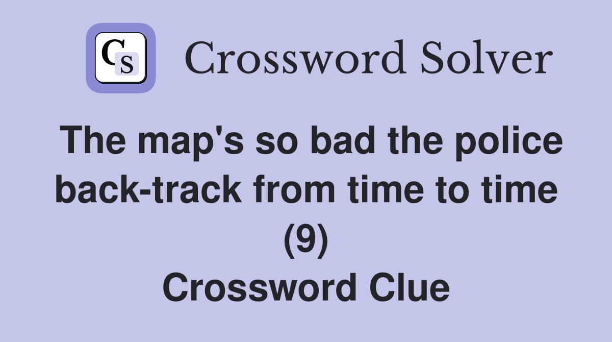 The map's so bad the police back-track from time to time (9) Crossword Clue