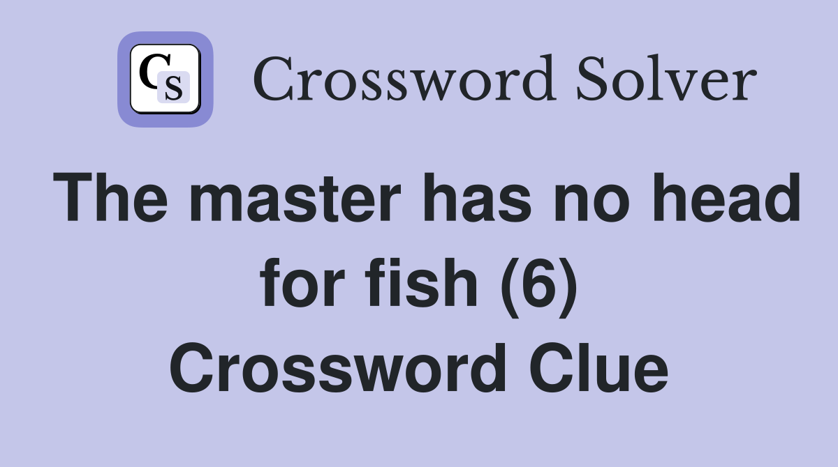 The master has no head for fish (6) Crossword Clue