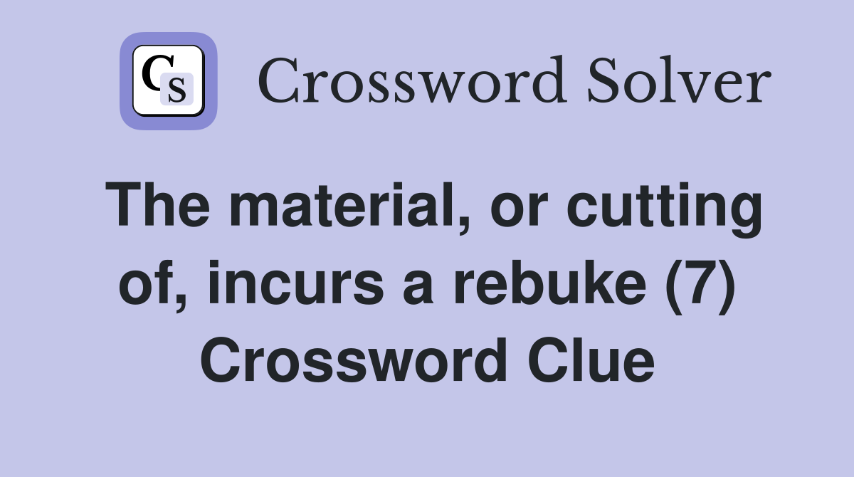 The material, or cutting of, incurs a rebuke (7) Crossword Clue