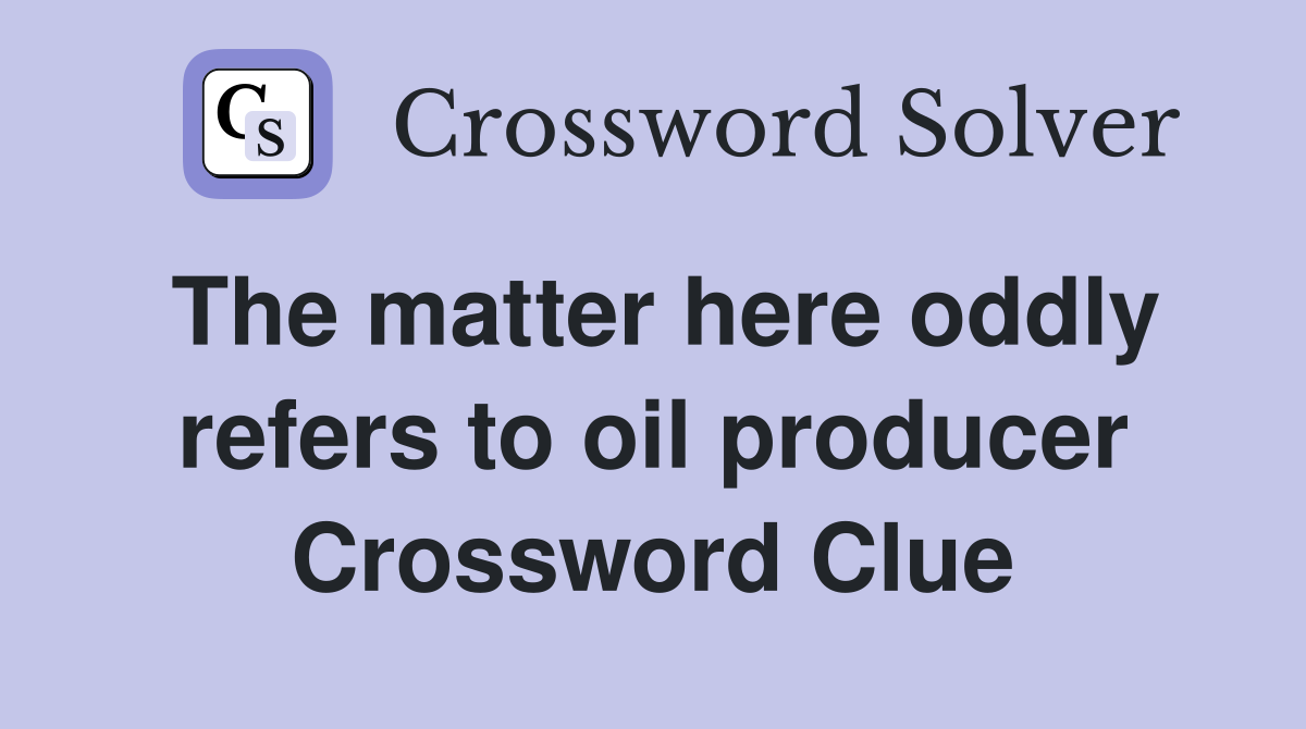 The matter here oddly refers to oil producer Crossword Clue