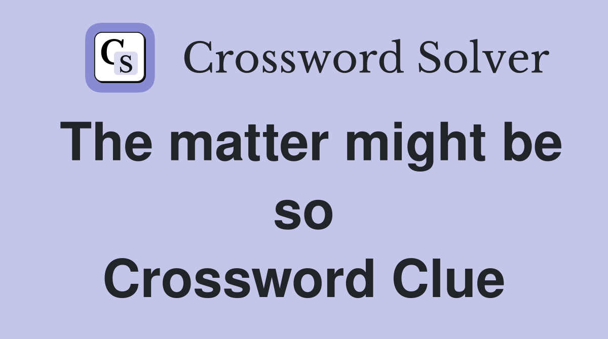 The matter might be so Crossword Clue