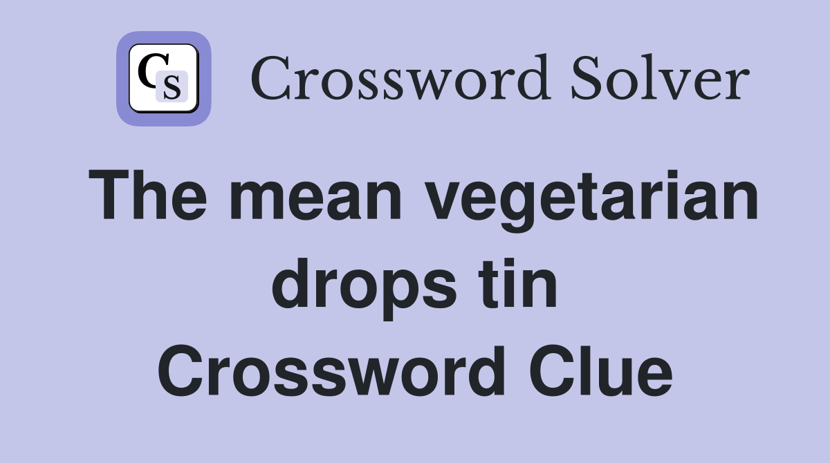 The mean vegetarian drops tin Crossword Clue