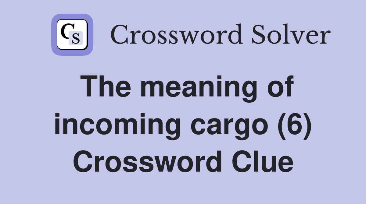 The meaning of incoming cargo (6) Crossword Clue