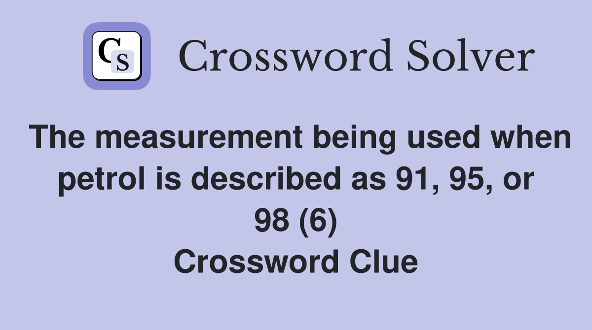 The measurement being used when petrol is described as 91, 95, or 98 (6) Crossword Clue