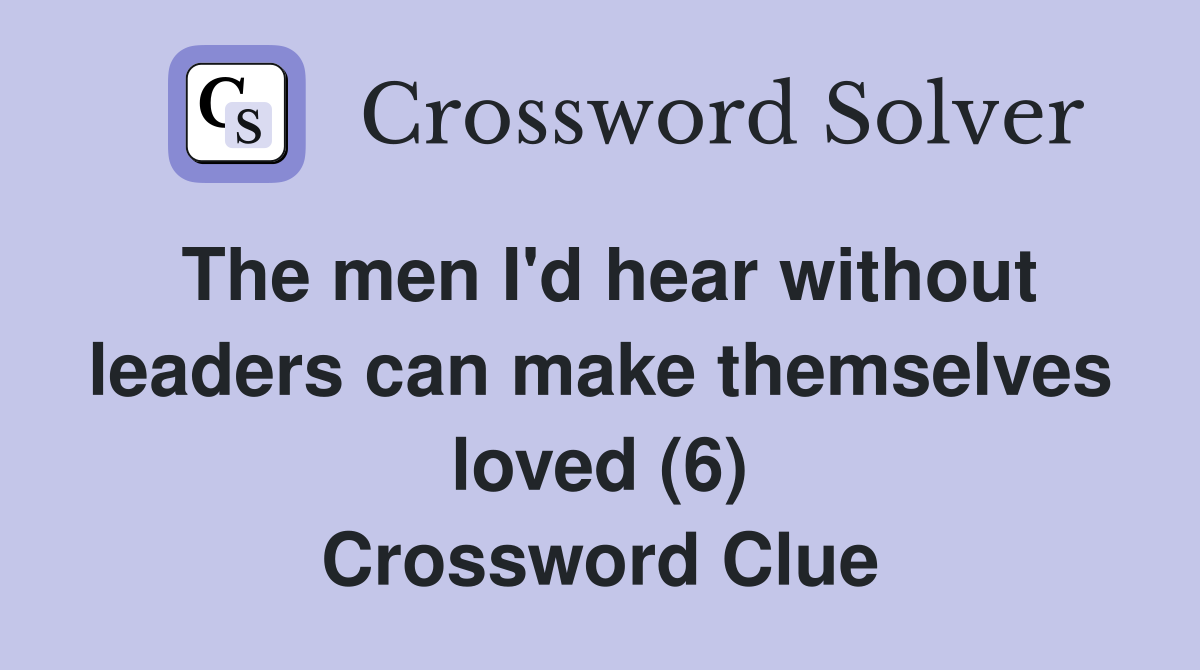 The men I'd hear without leaders can make themselves loved (6) Crossword Clue