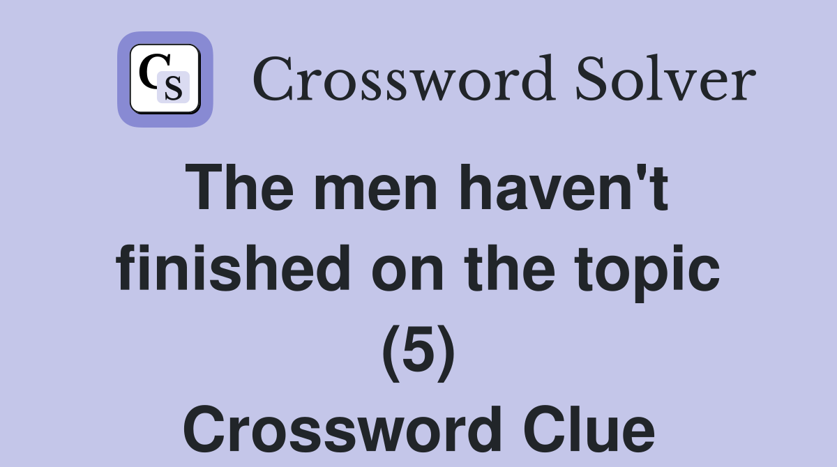 The men haven't finished on the topic (5) Crossword Clue