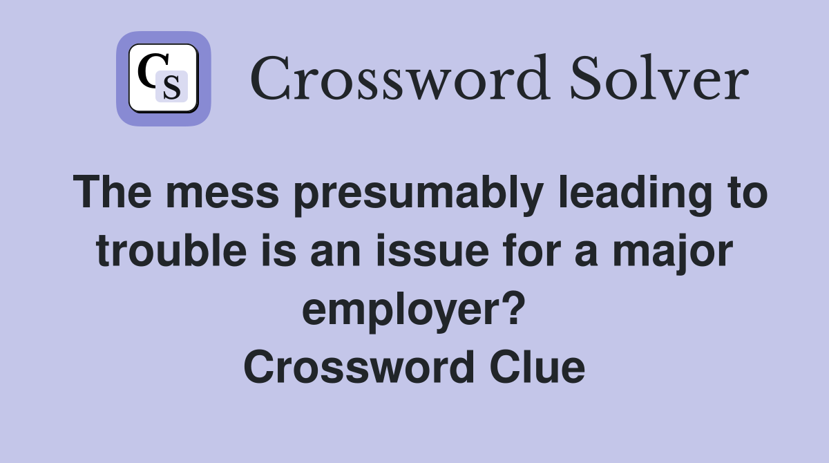 The mess presumably leading to trouble is an issue for a major employer? Crossword Clue