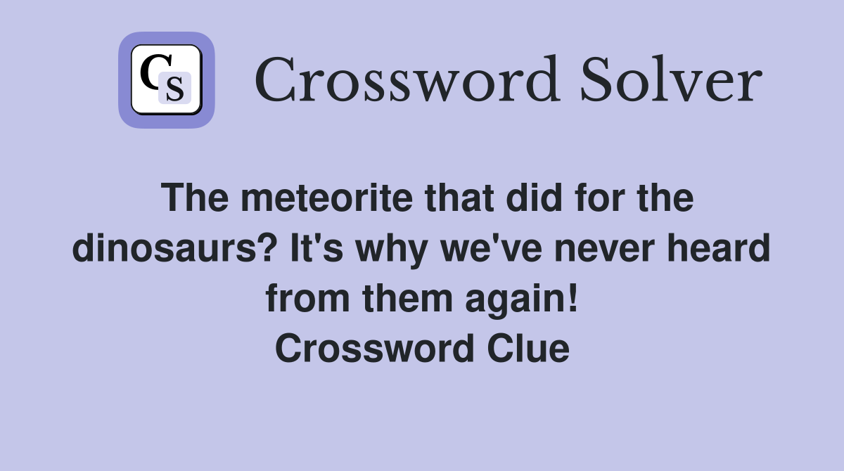 The meteorite that did for the dinosaurs? It's why we've never heard from them again! Crossword Clue