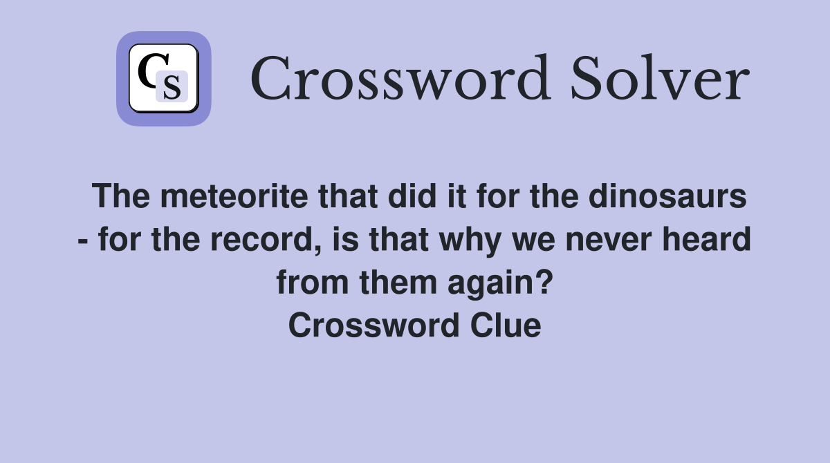 The meteorite that did it for the dinosaurs - for the record, is that why we never heard from them again? Crossword Clue