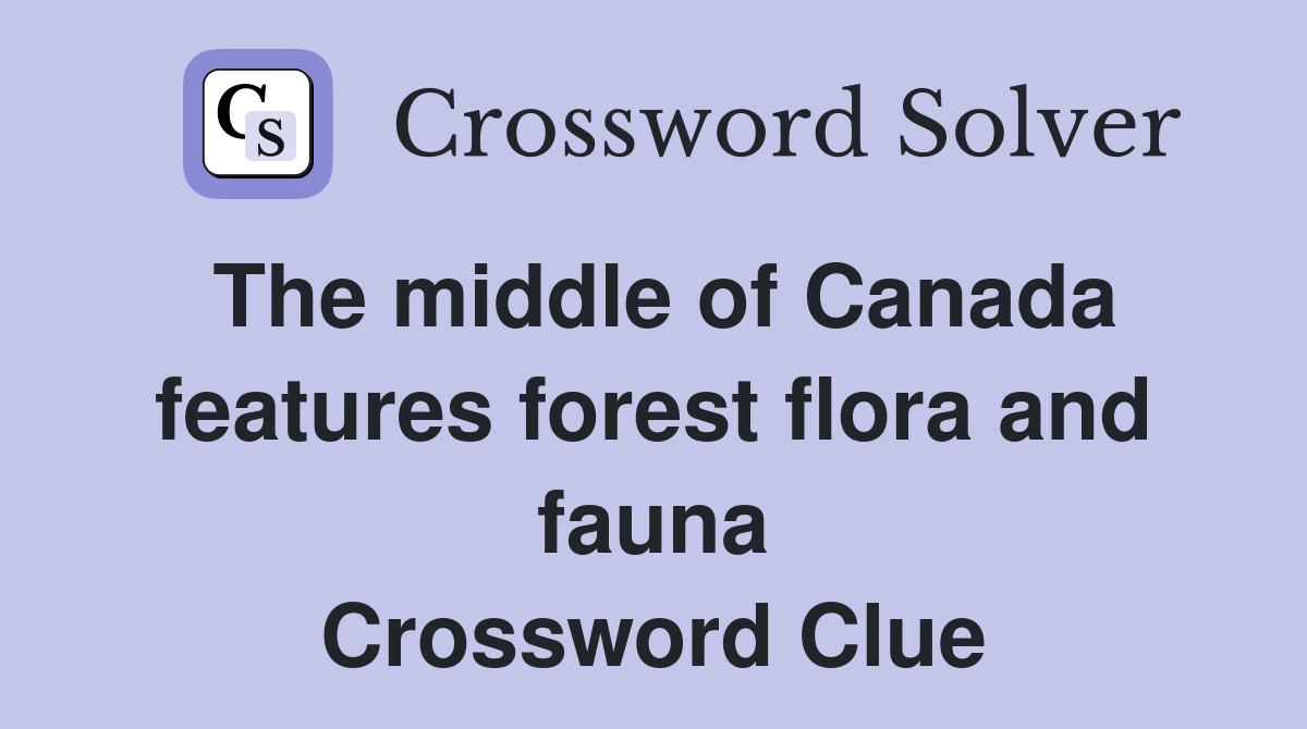 The middle of Canada features forest flora and fauna Crossword Clue