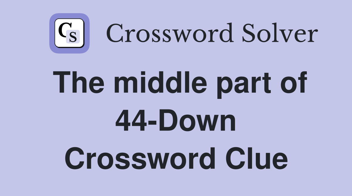 The middle part of 44-Down Crossword Clue