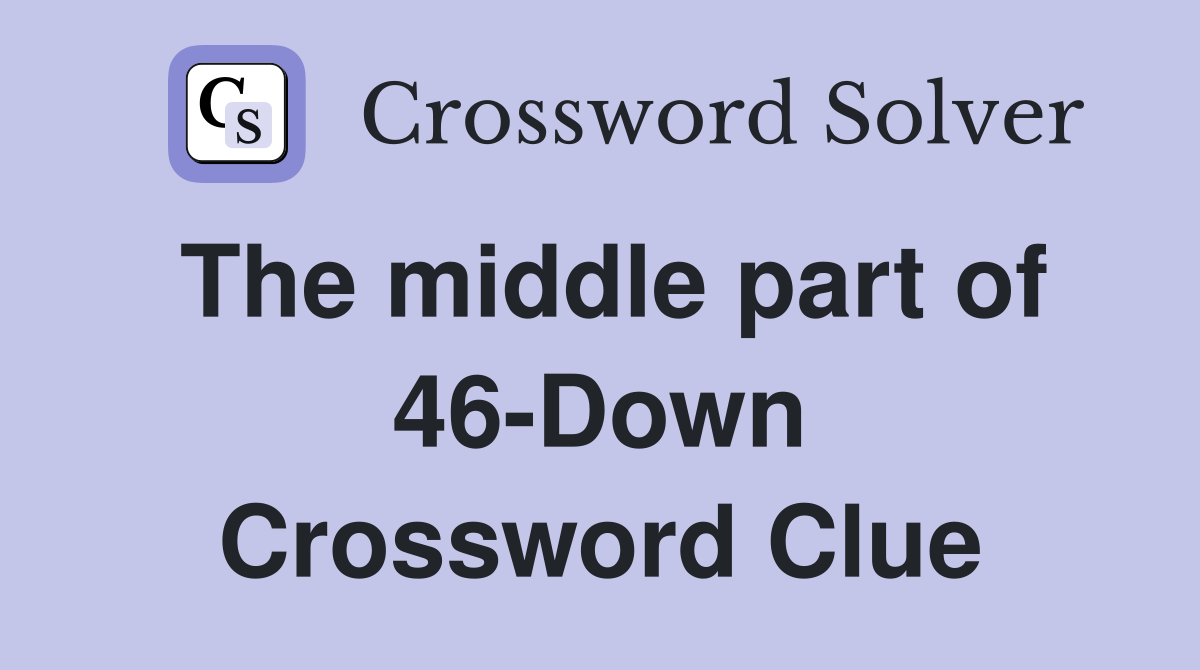 The middle part of 46-Down Crossword Clue