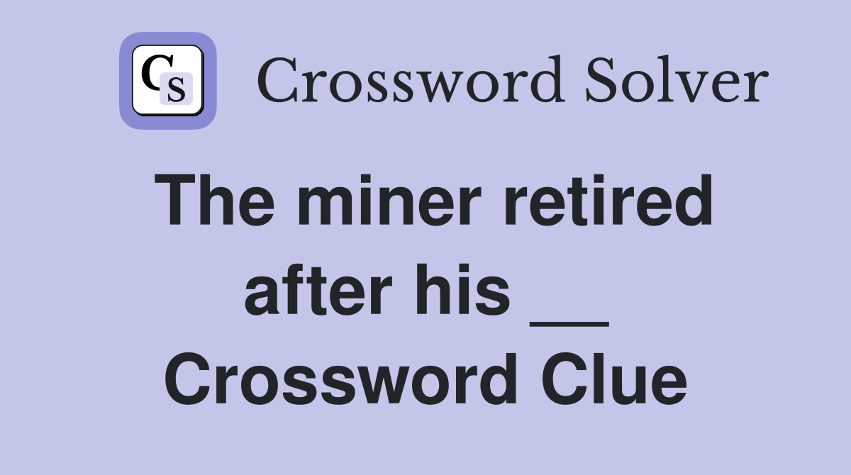 The miner retired after his __ Crossword Clue
