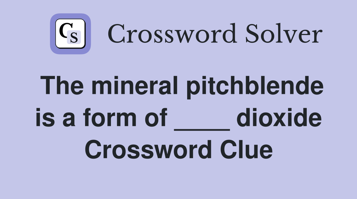 The mineral pitchblende is a form of ____ dioxide Crossword Clue