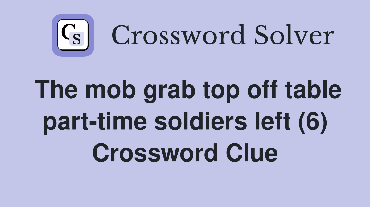 The mob grab top off table part-time soldiers left (6) Crossword Clue