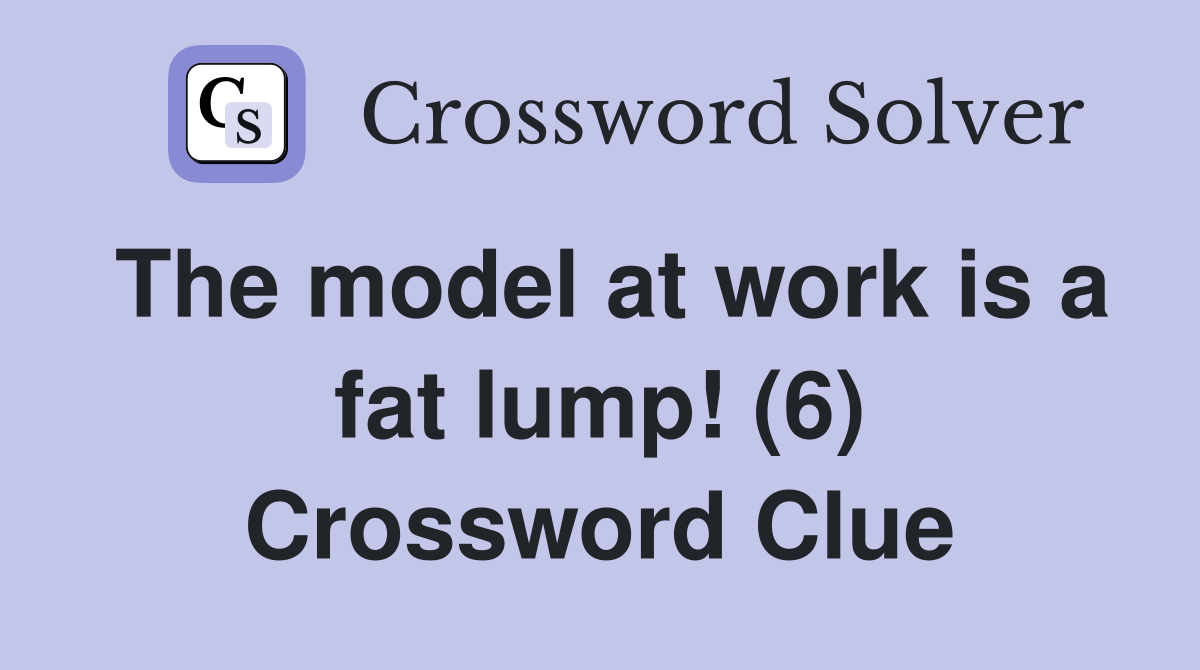 The model at work is a fat lump! (6) Crossword Clue