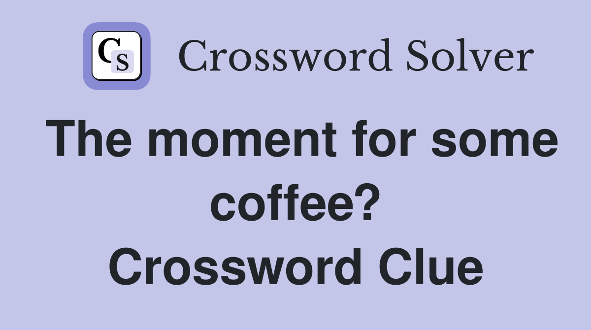 The moment for some coffee? Crossword Clue