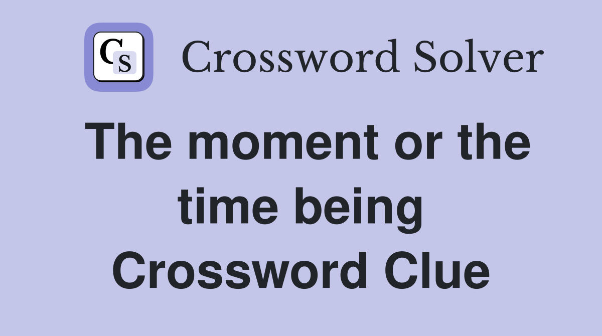 The moment or the time being Crossword Clue