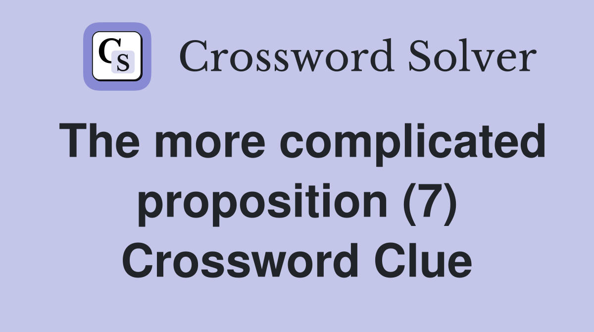 The more complicated proposition (7) Crossword Clue